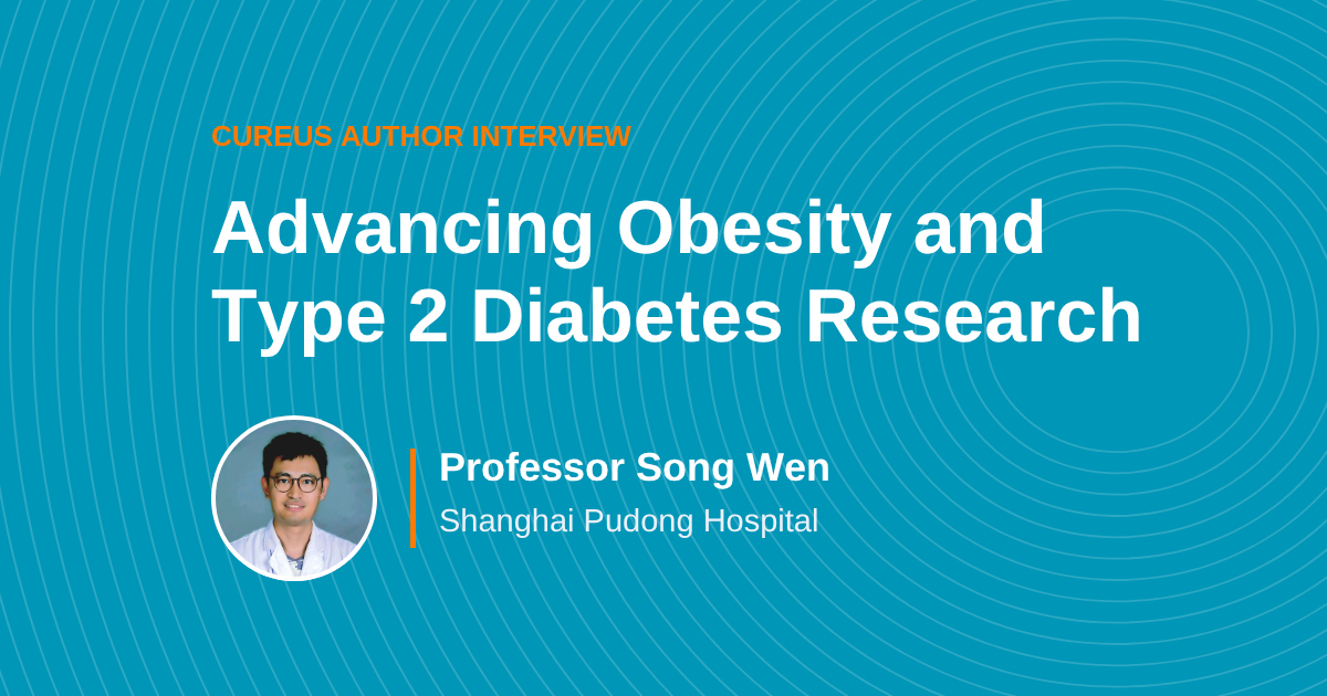 Cureus Conversations: Dr. Song Wen on Obesity and Diabetes Research Opportunities